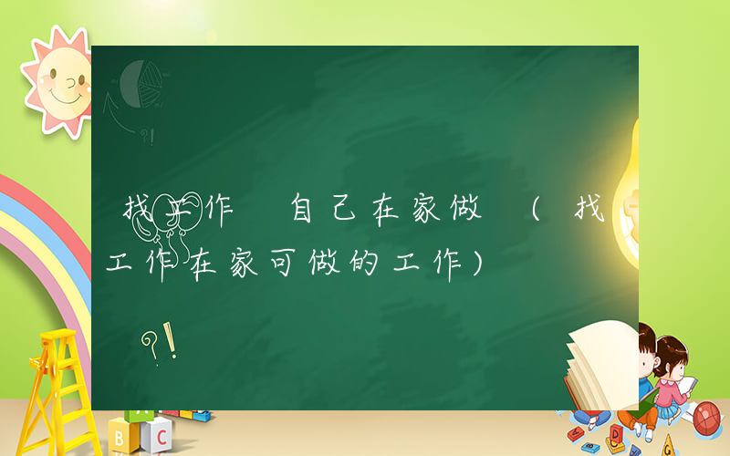 找工作 自己在家做 (找工作在家可做的工作)